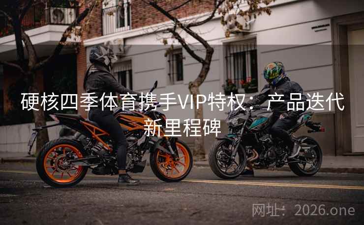 硬核四季体育携手VIP特权：产品迭代新里程碑
