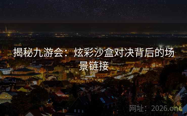 揭秘九游会：炫彩沙盒对决背后的场景链接