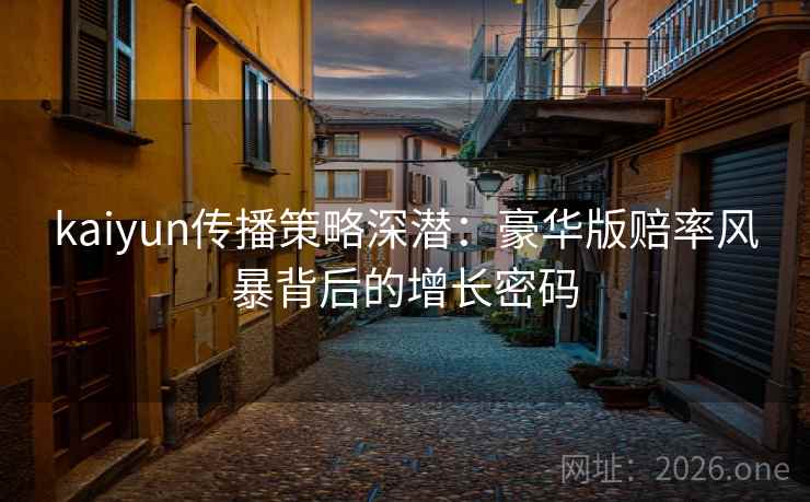 kaiyun传播策略深潜：豪华版赔率风暴背后的增长密码