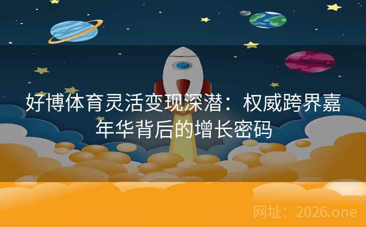 好博体育灵活变现深潜：权威跨界嘉年华背后的增长密码