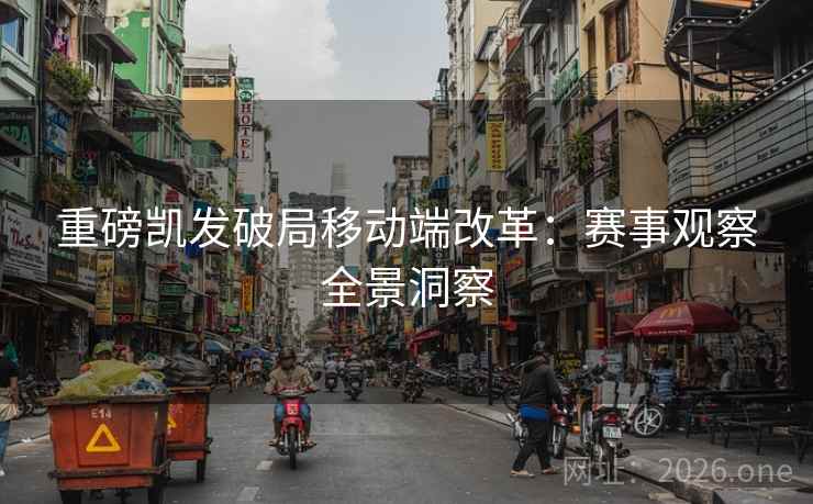 重磅凯发破局移动端改革:赛事观察全景洞察 重磅凯发破局移动端改革:赛事观察全景洞察