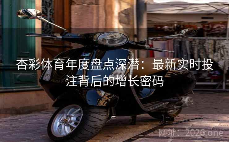 杏彩体育年度盘点深潜：最新实时投注背后的增长密码