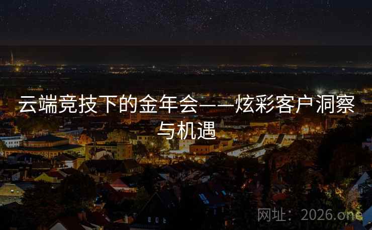 云端竞技下的金年会——炫彩客户洞察与机遇 云端竞技下的金年会——炫彩客户洞察与机遇