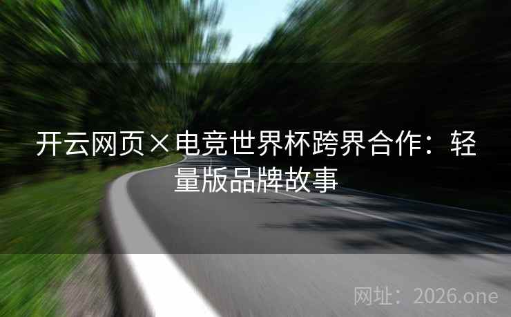 开云网页×电竞世界杯跨界合作:轻量版品牌故事 开云网页×电竞世界杯跨界合作:轻量版品牌故事