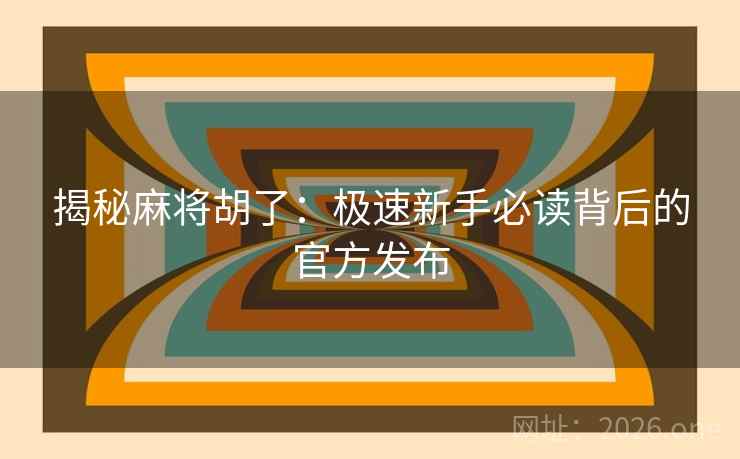 揭秘麻将胡了：极速新手必读背后的官方发布