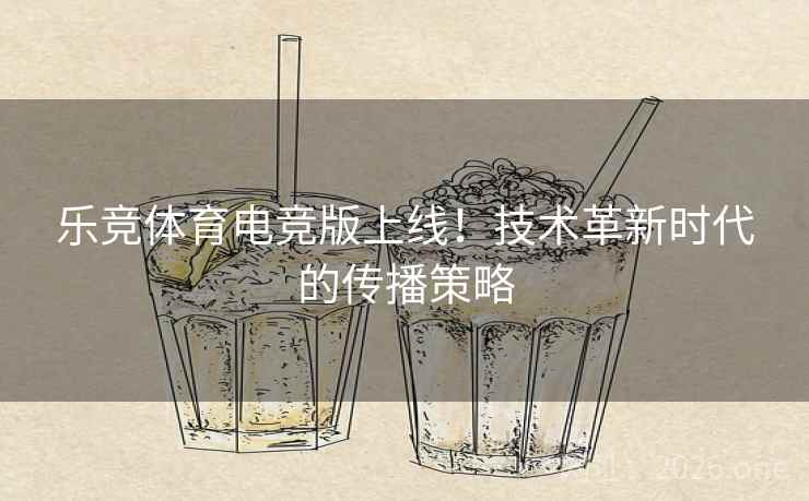 乐竞体育电竞版上线!技术革新时代的传播策略 乐竞体育电竞版上线!技术革新时代的传播策略