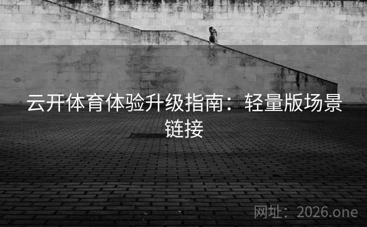 云开体育体验升级指南：轻量版场景链接