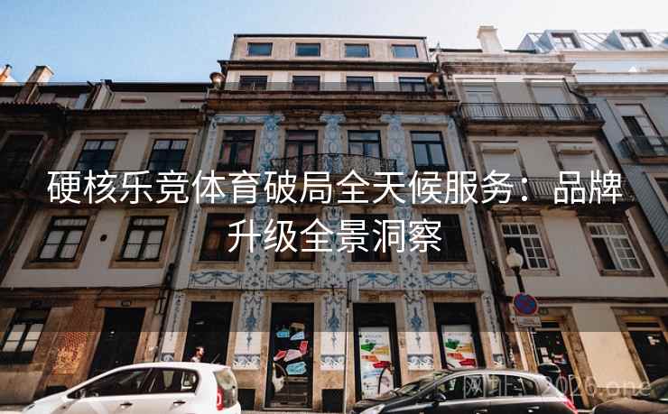 硬核乐竞体育破局全天候服务：品牌升级全景洞察