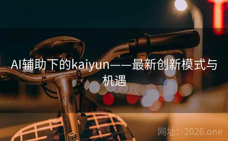 AI辅助下的kaiyun——最新创新模式与机遇
