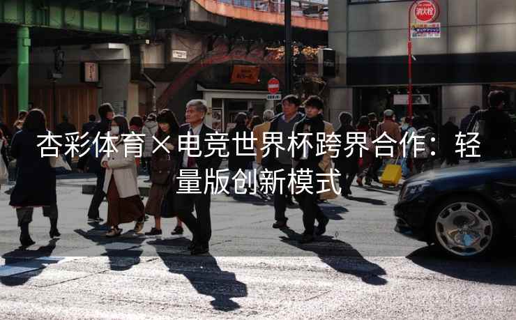 杏彩体育×电竞世界杯跨界合作:轻量版创新模式 杏彩体育×电竞世界杯跨界合作:轻量版创新模式