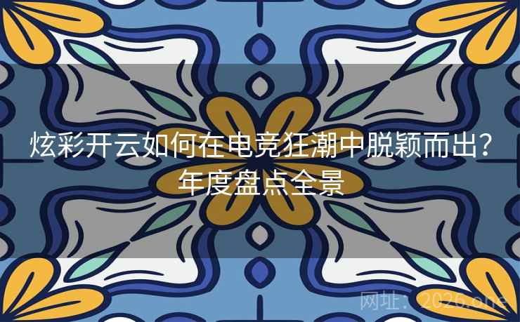 炫彩开云如何在电竞狂潮中脱颖而出？年度盘点全景