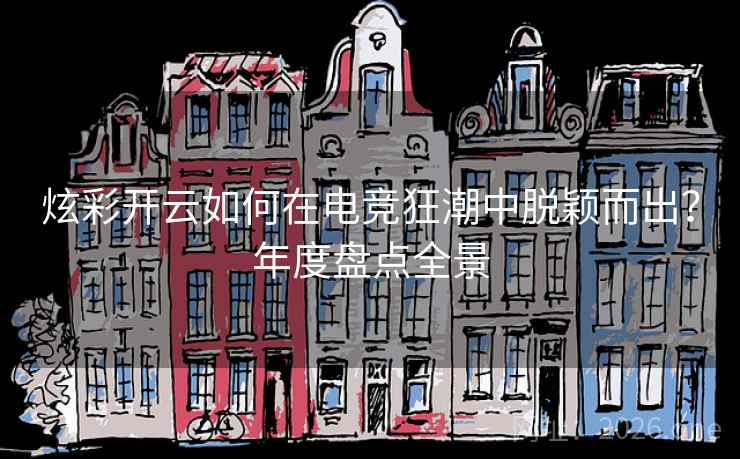 炫彩开云如何在电竞狂潮中脱颖而出？年度盘点全景