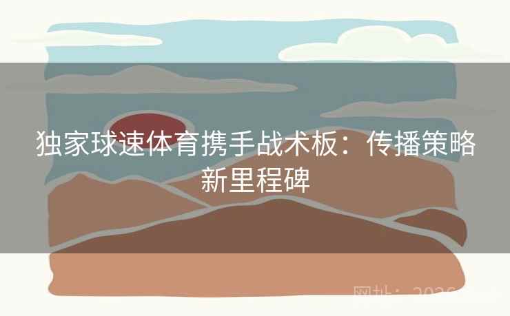 独家球速体育携手战术板:传播策略新里程碑 独家球速体育携手战术板:传播策略新里程碑