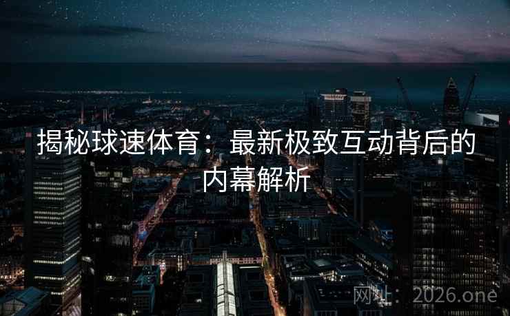揭秘球速体育：最新极致互动背后的内幕解析