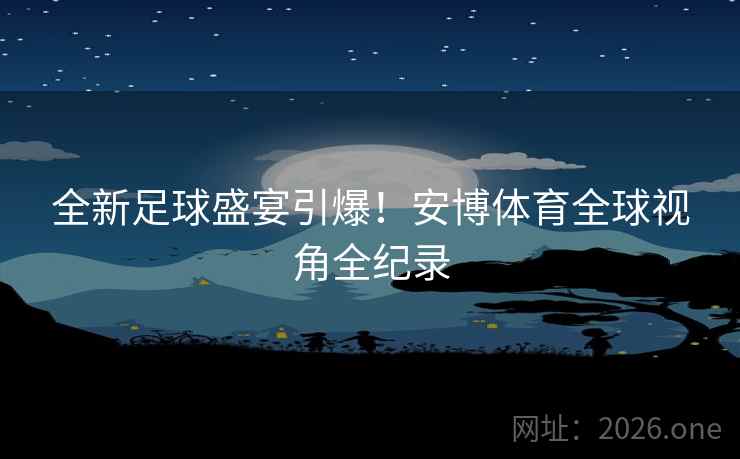 全新足球盛宴引爆！安博体育全球视角全纪录