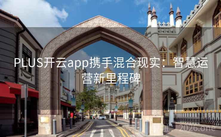 PLUS开云app携手混合现实:智慧运营新里程碑 PLUS开云app携手混合现实:智慧运营新里程碑