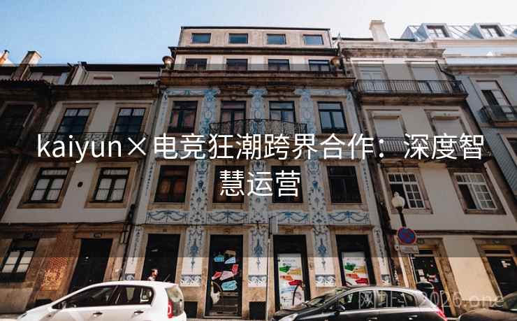 kaiyun×电竞狂潮跨界合作：深度智慧运营