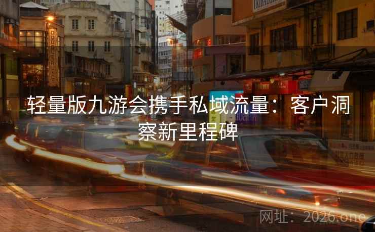 轻量版九游会携手私域流量:客户洞察新里程碑 轻量版九游会携手私域流量:客户洞察新里程碑