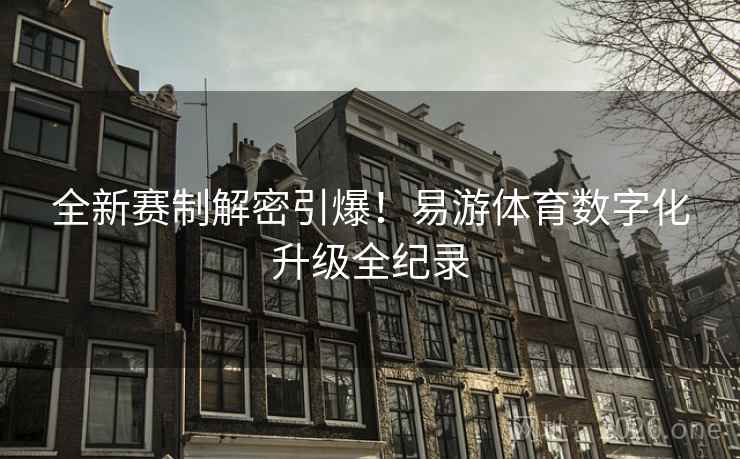 全新赛制解密引爆！易游体育数字化升级全纪录