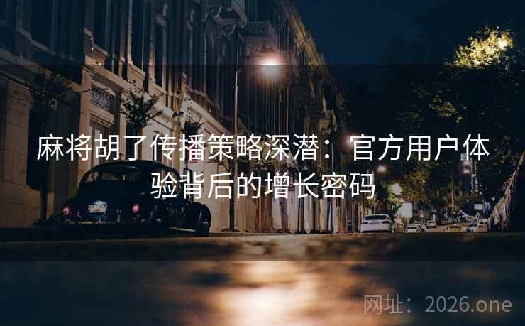 麻将胡了传播策略深潜:官方用户体验背后的增长密码 麻将胡了传播策略深潜:官方用户体验背后的增长密码