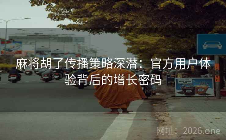 麻将胡了传播策略深潜:官方用户体验背后的增长密码 麻将胡了传播策略深潜:官方用户体验背后的增长密码