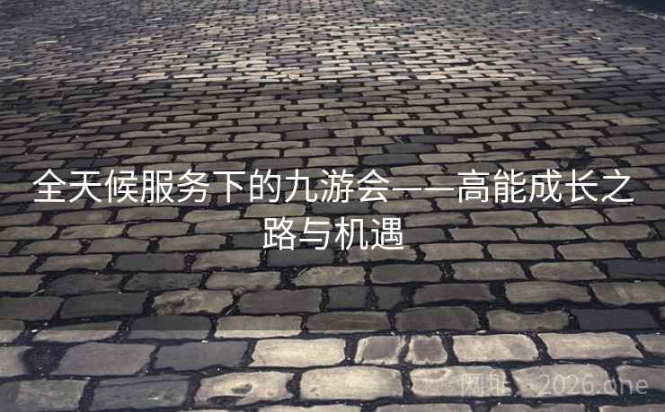 全天候服务下的九游会——高能成长之路与机遇