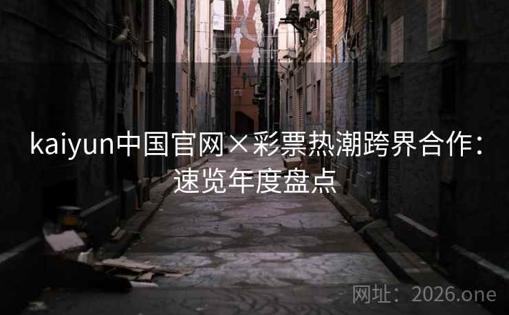 kaiyun中国官网×彩票热潮跨界合作：速览年度盘点