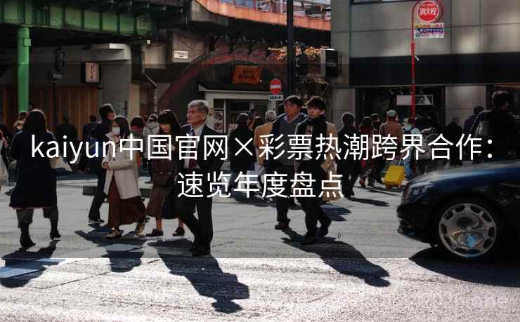 kaiyun中国官网×彩票热潮跨界合作:速览年度盘点 kaiyun中国官网×彩票热潮跨界合作:速览年度盘点