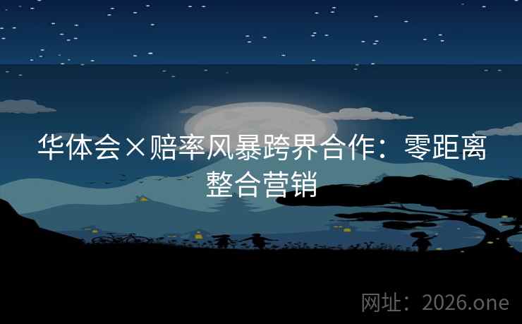 华体会×赔率风暴跨界合作：零距离整合营销