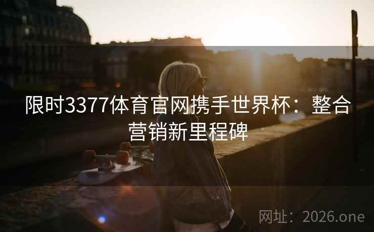 限时3377体育官网携手世界杯：整合营销新里程碑