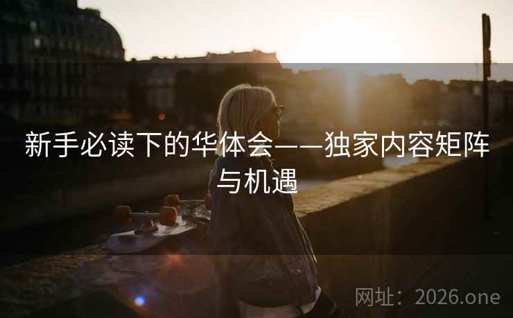 新手必读下的华体会——独家内容矩阵与机遇 新手必读下的华体会——独家内容矩阵与机遇