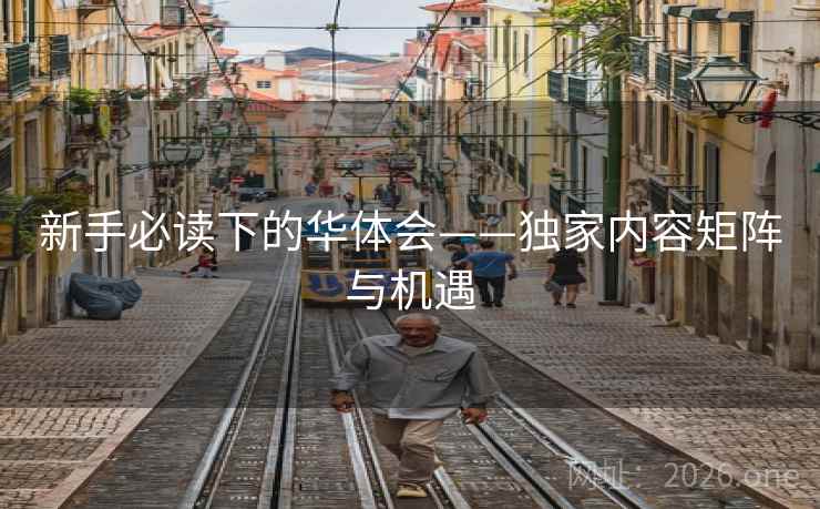 新手必读下的华体会——独家内容矩阵与机遇 新手必读下的华体会——独家内容矩阵与机遇