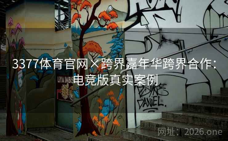 3377体育官网×跨界嘉年华跨界合作：电竞版真实案例
