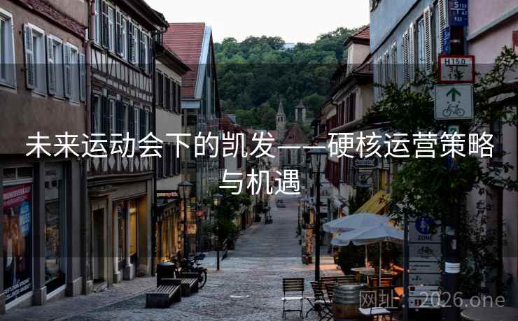未来运动会下的凯发——硬核运营策略与机遇 未来运动会下的凯发——硬核运营策略与机遇