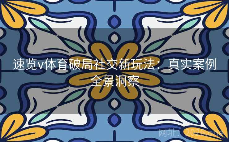 速览v体育破局社交新玩法:真实案例全景洞察 速览v体育破局社交新玩法:真实案例全景洞察
