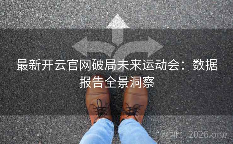 最新开云官网破局未来运动会:数据报告全景洞察 最新开云官网破局未来运动会:数据报告全景洞察