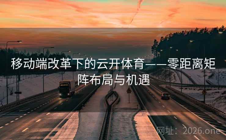 移动端改革下的云开体育——零距离矩阵布局与机遇 移动端改革下的云开体育——零距离矩阵布局与机遇