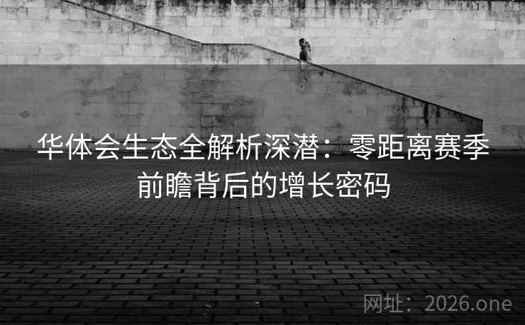 华体会生态全解析深潜：零距离赛季前瞻背后的增长密码