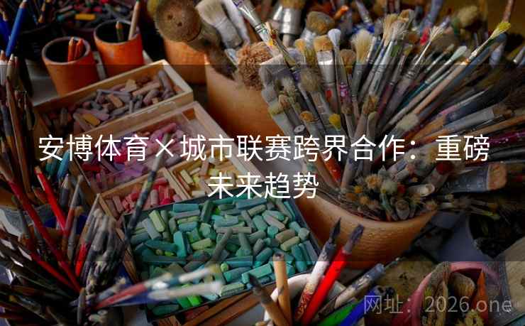 安博体育×城市联赛跨界合作：重磅未来趋势