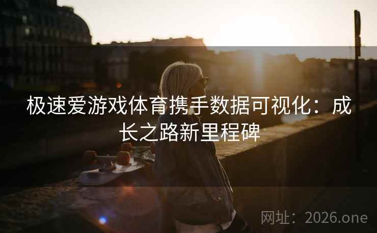 极速爱游戏体育携手数据可视化:成长之路新里程碑 极速爱游戏体育携手数据可视化:成长之路新里程碑