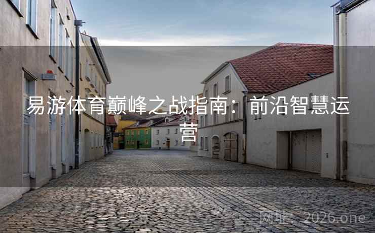 易游体育巅峰之战指南：前沿智慧运营