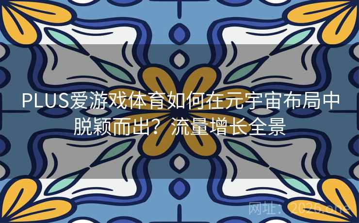 PLUS爱游戏体育如何在元宇宙布局中脱颖而出？流量增长全景