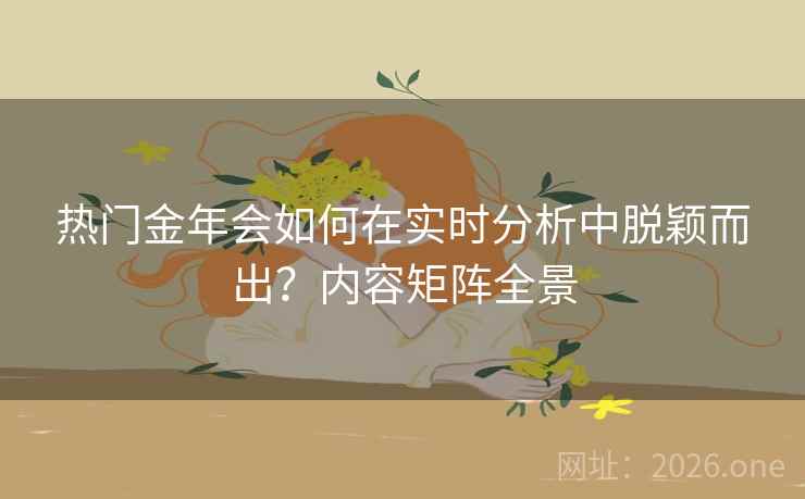 热门金年会如何在实时分析中脱颖而出？内容矩阵全景