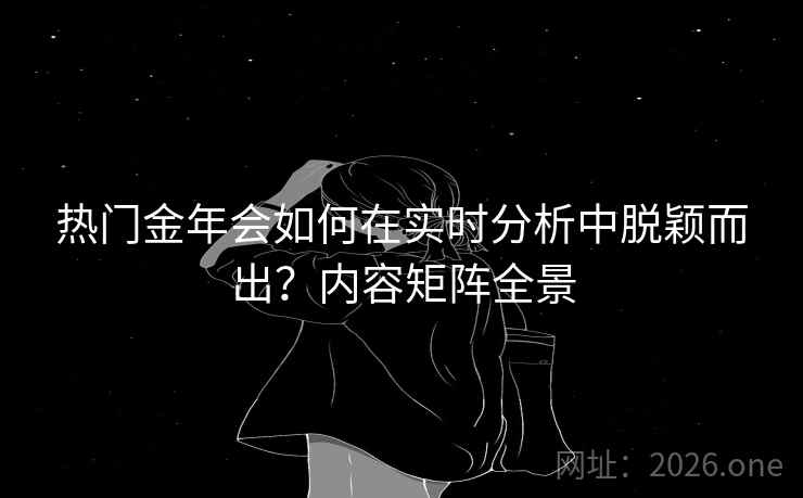 热门金年会如何在实时分析中脱颖而出？内容矩阵全景