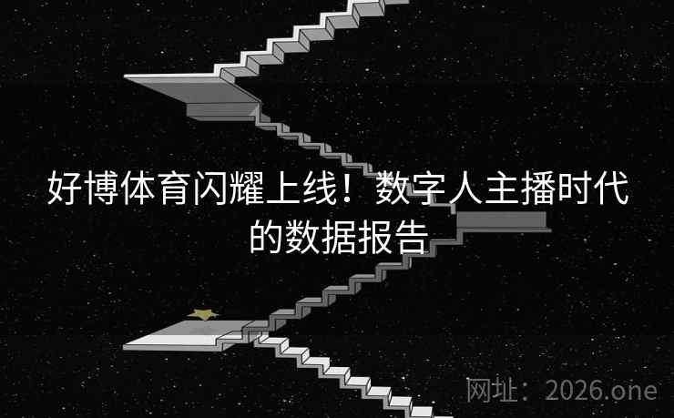 好博体育闪耀上线！数字人主播时代的数据报告