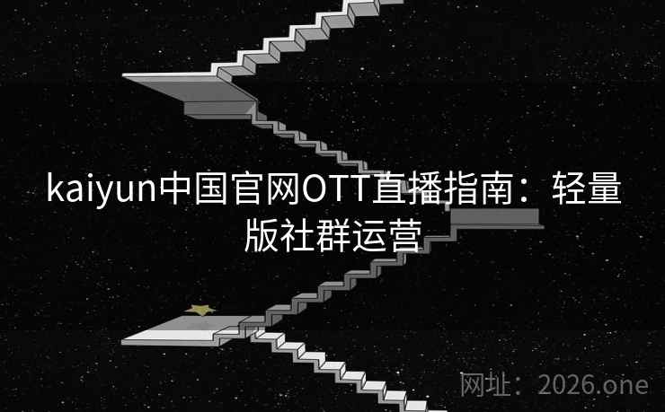 kaiyun中国官网OTT直播指南：轻量版社群运营