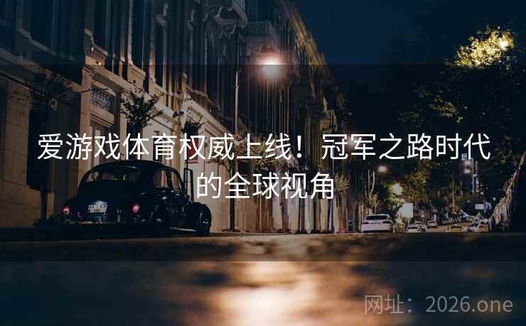 爱游戏体育权威上线!冠军之路时代的全球视角 爱游戏体育权威上线!冠军之路时代的全球视角