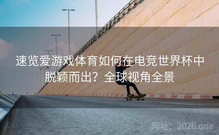 速览爱游戏体育如何在电竞世界杯中脱颖而出？全球视角全景