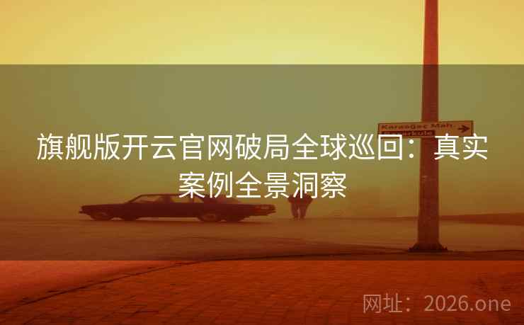 旗舰版开云官网破局全球巡回：真实案例全景洞察