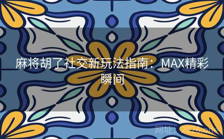 麻将胡了社交新玩法指南：MAX精彩瞬间